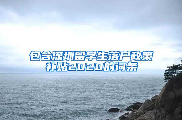 包含深圳留学生落户政策补贴2020的词条