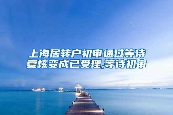 上海居转户初审通过等待复核变成已受理,等待初审