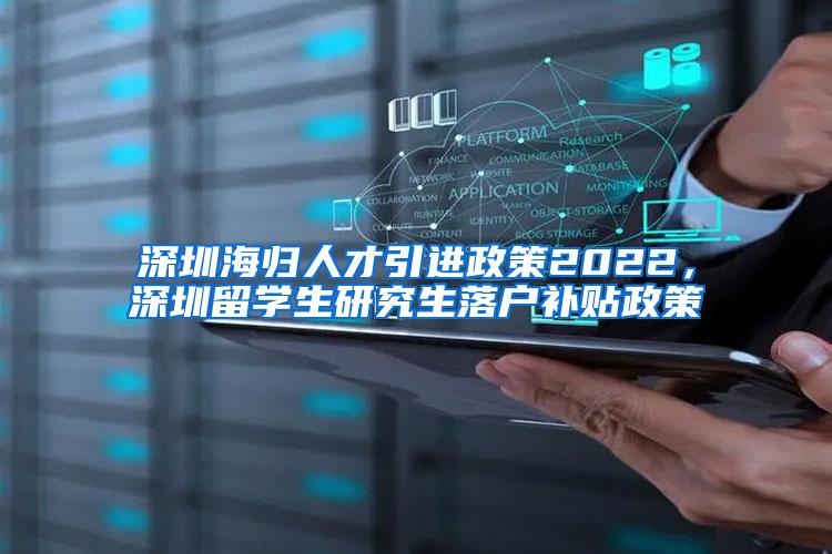 深圳海归人才引进政策2022，深圳留学生研究生落户补贴政策