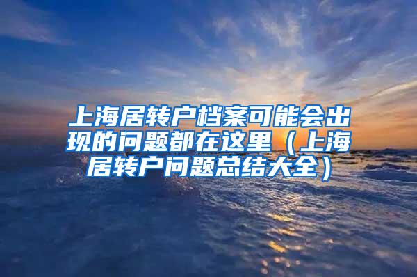 上海居转户档案可能会出现的问题都在这里（上海居转户问题总结大全）