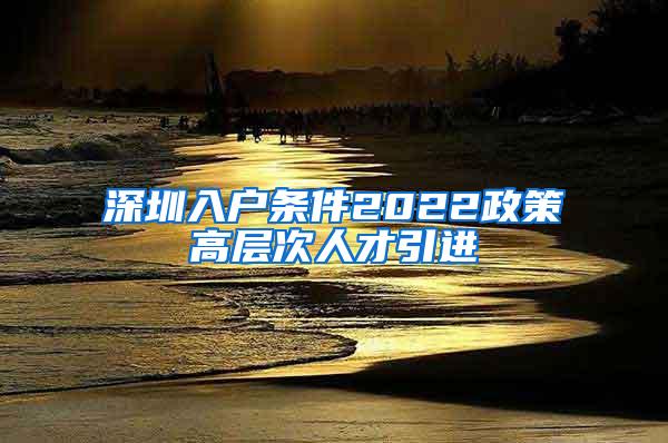 深圳入户条件2022政策高层次人才引进