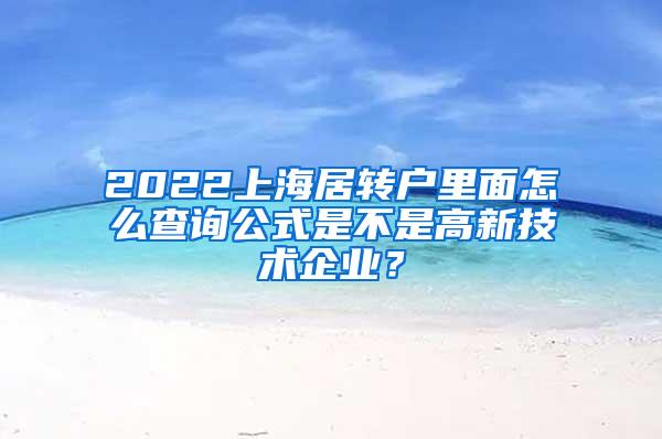 2022上海居转户里面怎么查询公式是不是高新技术企业？