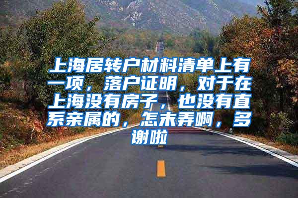 上海居转户材料清单上有一项，落户证明，对于在上海没有房子，也没有直系亲属的，怎末弄啊，多谢啦