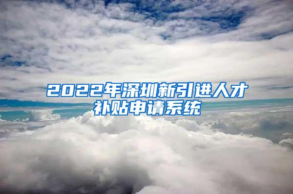 2022年深圳新引进人才补贴申请系统