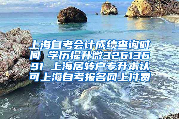 上海自考会计成绩查询时间 学历提升微32613691 上海居转户专升本认可上海自考报名网上付费