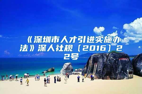 《深圳市人才引进实施办法》深人社规〔2016〕22号