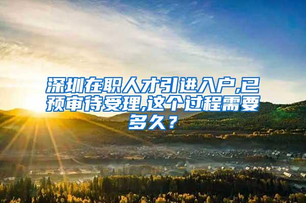 深圳在职人才引进入户,已预审待受理,这个过程需要多久？