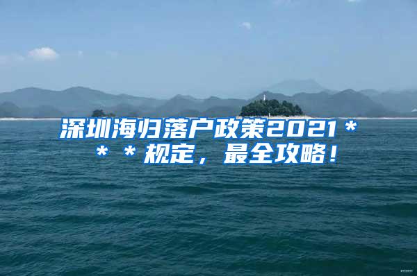 深圳海归落户政策2021＊＊＊规定，最全攻略！