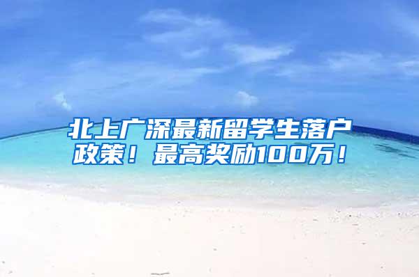 北上广深最新留学生落户政策！最高奖励100万！