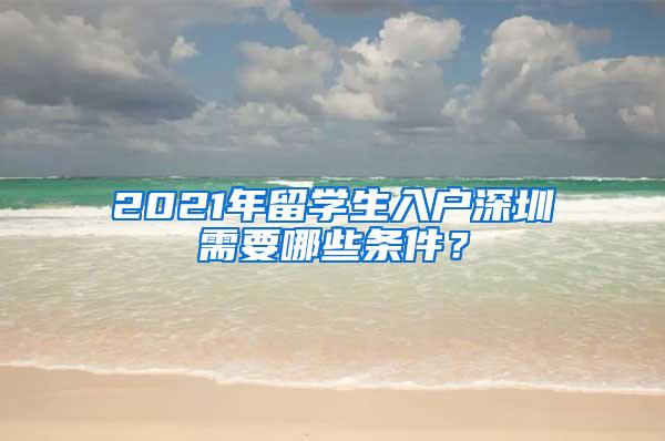 2021年留学生入户深圳需要哪些条件？