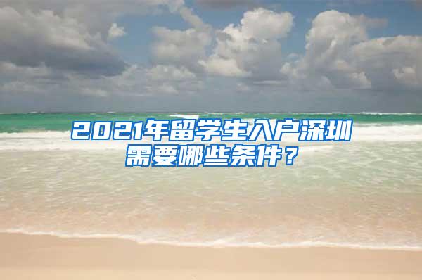 2021年留学生入户深圳需要哪些条件？