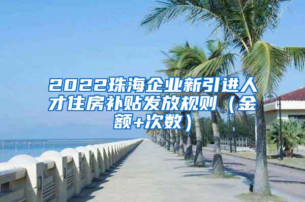 2022珠海企业新引进人才住房补贴发放规则（金额+次数）