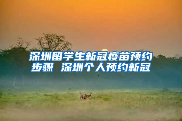 深圳留学生新冠疫苗预约步骤 深圳个人预约新冠