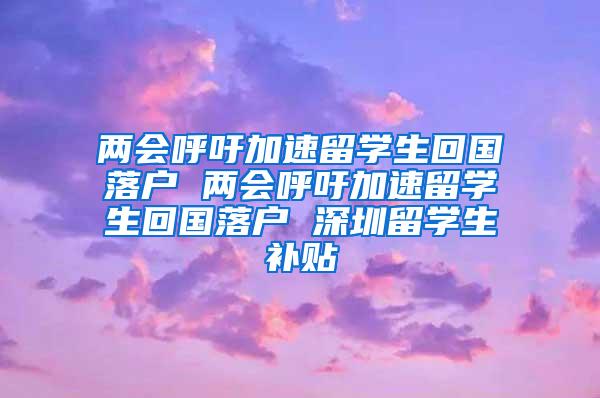 两会呼吁加速留学生回国落户 两会呼吁加速留学生回国落户 深圳留学生补贴