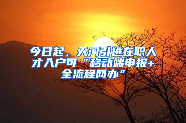 今日起，天河引进在职人才入户可“移动端申报+全流程网办”