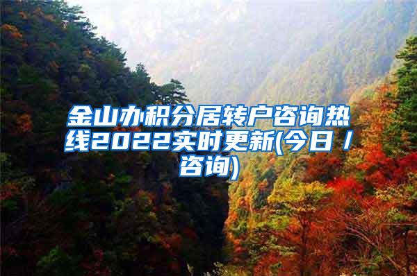 金山办积分居转户咨询热线2022实时更新(今日／咨询)