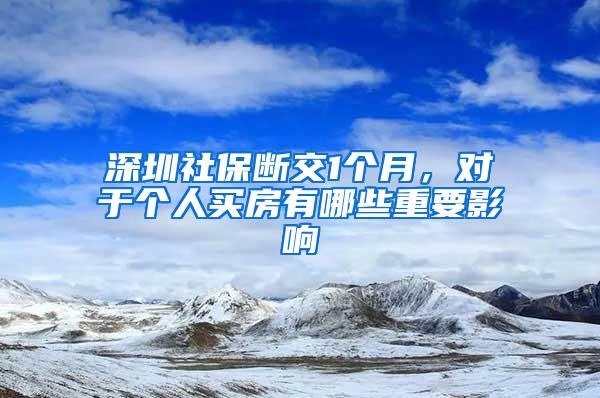 深圳社保断交1个月，对于个人买房有哪些重要影响