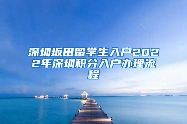 深圳坂田留学生入户2022年深圳积分入户办理流程