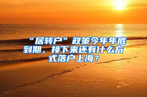 “居转户”政策今年年底到期，接下来还有什么方式落户上海？