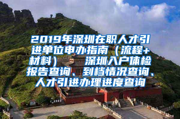 2019年深圳在职人才引进单位申办指南（流程+材料）   深圳入户体检报告查询、到档情况查询、人才引进办理进度查询