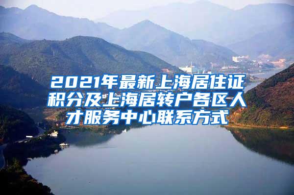 2021年最新上海居住证积分及上海居转户各区人才服务中心联系方式