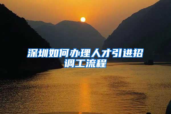 深圳如何办理人才引进招调工流程