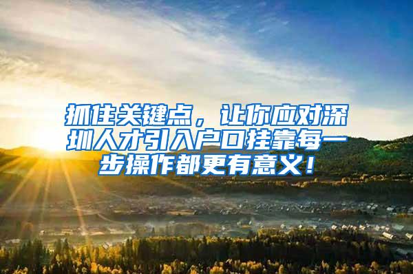 抓住关键点，让你应对深圳人才引入户口挂靠每一步操作都更有意义！