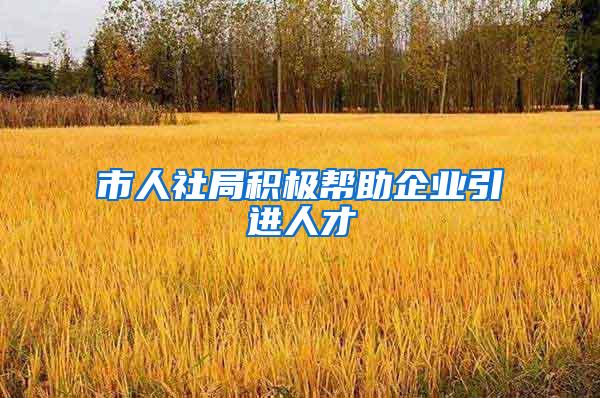 市人社局积极帮助企业引进人才