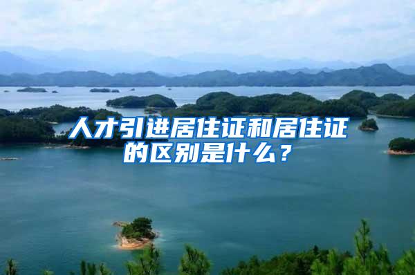 人才引进居住证和居住证的区别是什么？