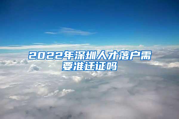 2022年深圳人才落户需要准迁证吗