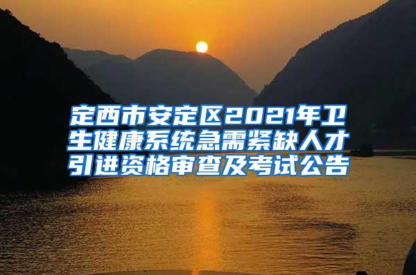 定西市安定区2021年卫生健康系统急需紧缺人才引进资格审查及考试公告