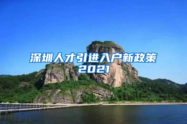 深圳人才引进入户新政策2021