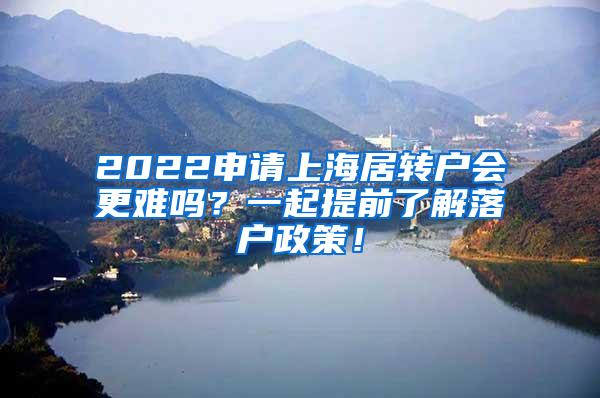 2022申请上海居转户会更难吗？一起提前了解落户政策！