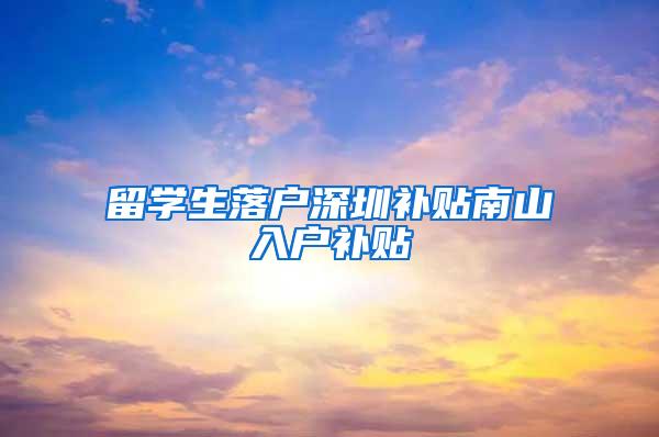 留学生落户深圳补贴南山入户补贴