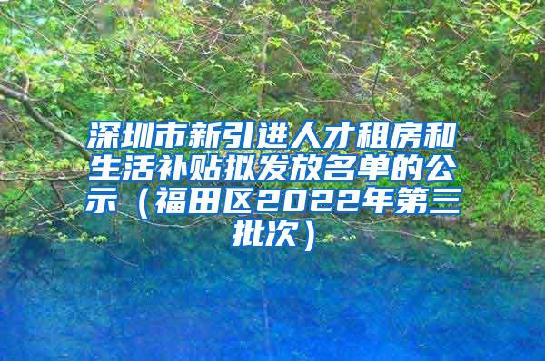 深圳市新引进人才租房和生活补贴拟发放名单的公示（福田区2022年第三批次）