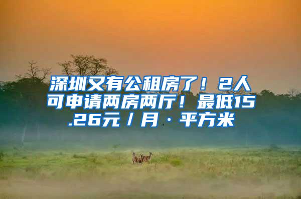 深圳又有公租房了！2人可申请两房两厅！最低15.26元／月·平方米