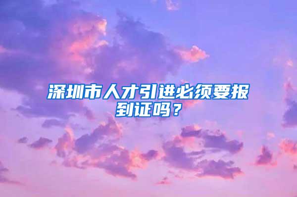 深圳市人才引进必须要报到证吗？