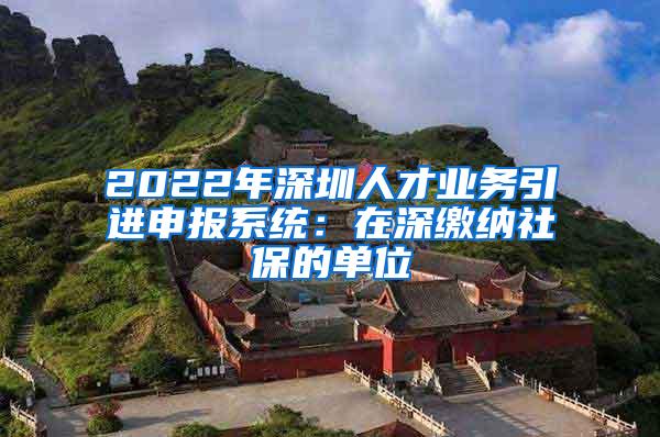 2022年深圳人才业务引进申报系统：在深缴纳社保的单位