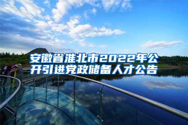 安徽省淮北市2022年公开引进党政储备人才公告