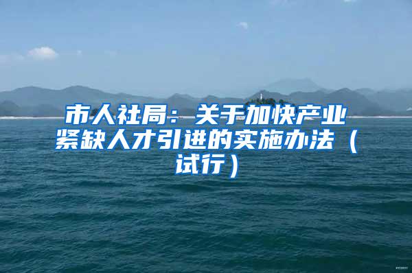 市人社局：关于加快产业紧缺人才引进的实施办法（试行）