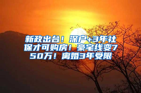 新政出台！深户+3年社保才可购房！豪宅线变750万！离婚3年受限