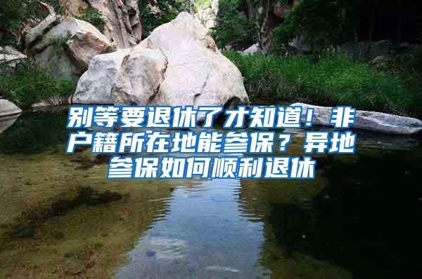 别等要退休了才知道！非户籍所在地能参保？异地参保如何顺利退休