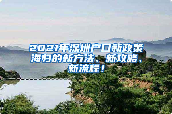 2021年深圳户口新政策海归的新方法、新攻略、新流程！
