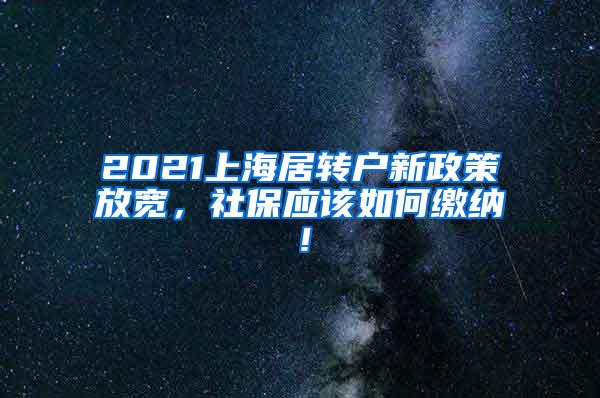 2021上海居转户新政策放宽，社保应该如何缴纳！