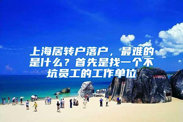 上海居转户落户，最难的是什么？首先是找一个不坑员工的工作单位
