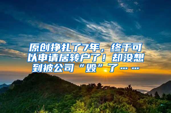 原创挣扎了7年，终于可以申请居转户了！却没想到被公司“毁”了……