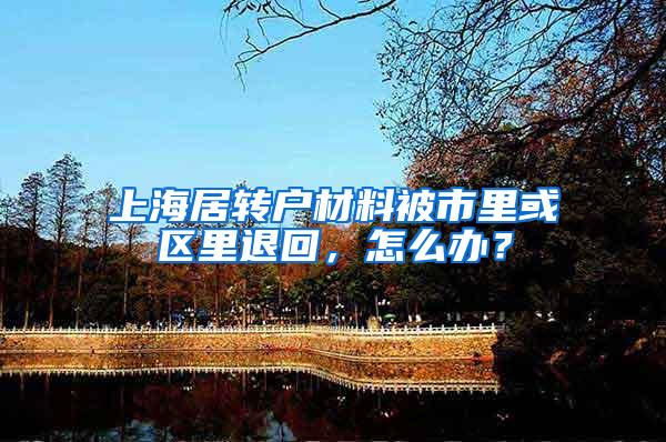 上海居转户材料被市里或区里退回，怎么办？