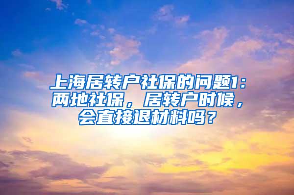 上海居转户社保的问题1：两地社保，居转户时候，会直接退材料吗？