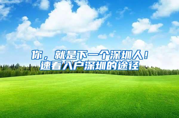 你，就是下一个深圳人！速看入户深圳的途径