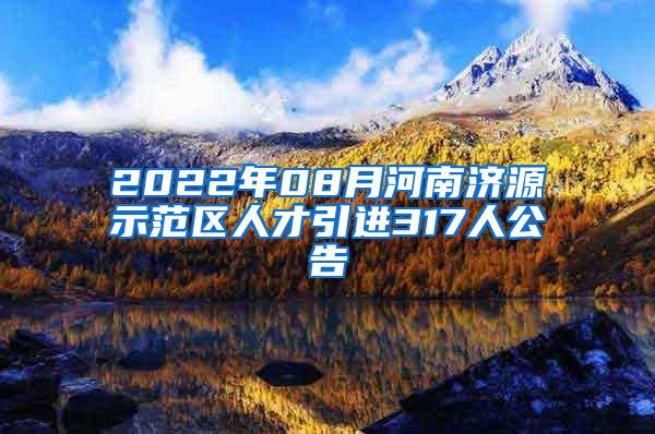2022年08月河南济源示范区人才引进317人公告